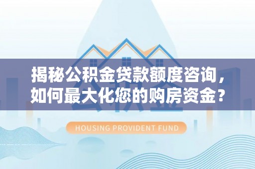 新邵揭秘公积金贷款额度咨询，如何最大化您的购房资金？