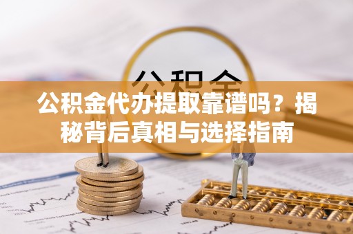 新邵公积金代办提取靠谱吗？揭秘背后真相与选择指南