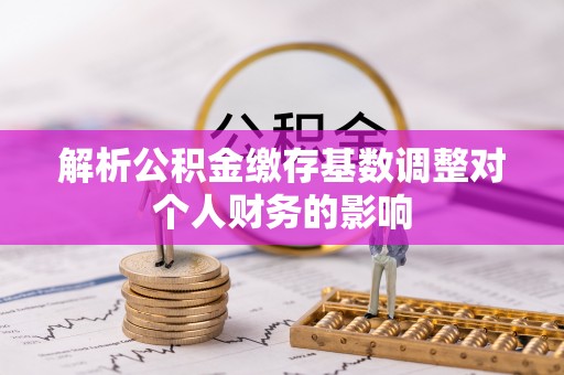 新邵解析公积金缴存基数调整对个人财务的影响