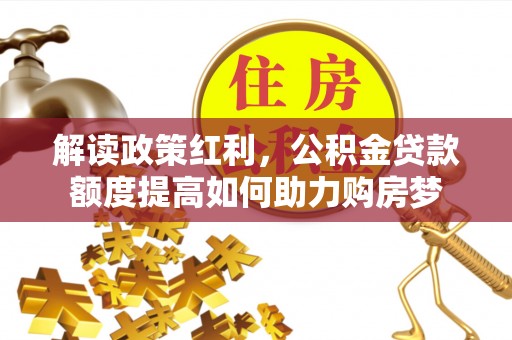 新邵解读政策红利，公积金贷款额度提高如何助力购房梦