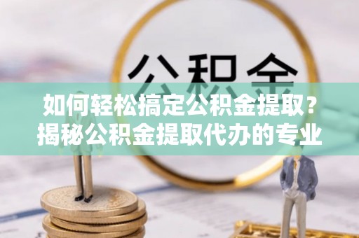 新邵如何轻松搞定公积金提取？揭秘公积金提取代办的专业服务