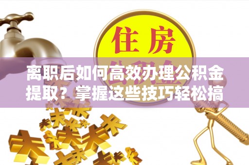 新邵离职后如何高效办理公积金提取？掌握这些技巧轻松搞定