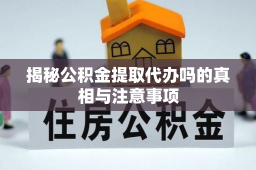 新邵揭秘公积金提取代办吗的真相与注意事项
