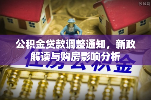 新邵公积金贷款调整通知，新政解读与购房影响分析