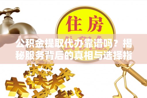 新邵公积金提取代办靠谱吗？揭秘服务背后的真相与选择指南