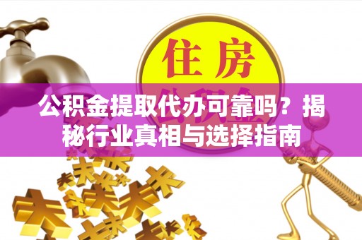 新邵公积金提取代办可靠吗？揭秘行业真相与选择指南