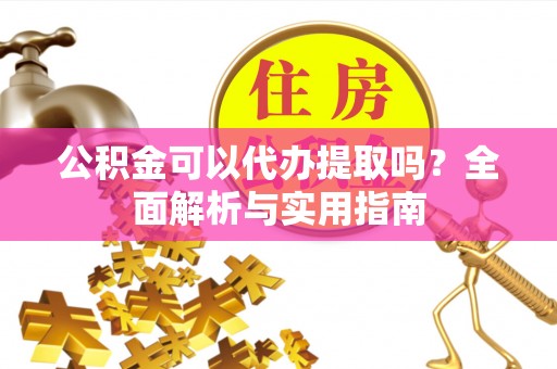 新邵公积金可以代办提取吗？全面解析与实用指南