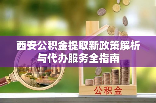 新邵西安公积金提取新政策解析与代办服务全指南