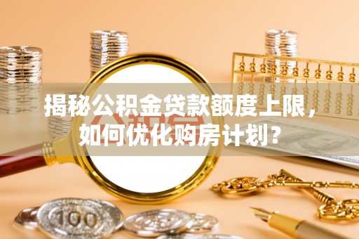 新邵揭秘公积金贷款额度上限，如何优化购房计划？