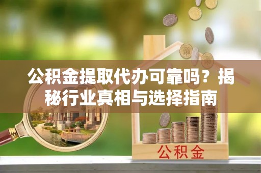 新邵公积金提取代办可靠吗？揭秘行业真相与选择指南