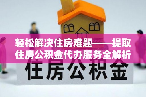 新邵轻松解决住房难题——提取住房公积金代办服务全解析