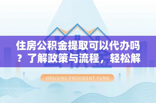 新邵住房公积金提取可以代办吗？了解政策与流程，轻松解决你的疑问