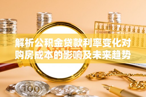 新邵解析公积金贷款利率变化对购房成本的影响及未来趋势