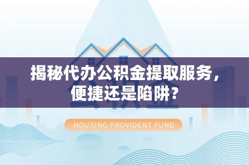 新邵揭秘代办公积金提取服务，便捷还是陷阱？