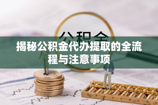 新邵揭秘公积金代办提取的全流程与注意事项