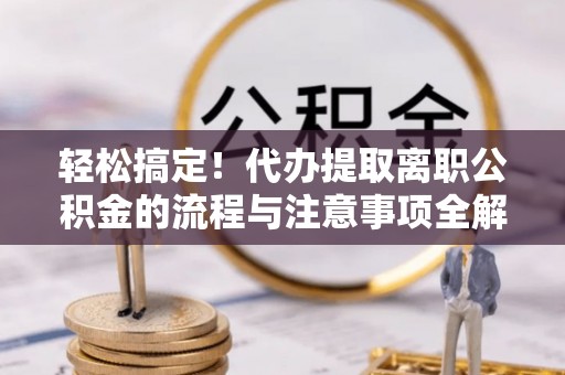 新邵轻松搞定！代办提取离职公积金的流程与注意事项全解析