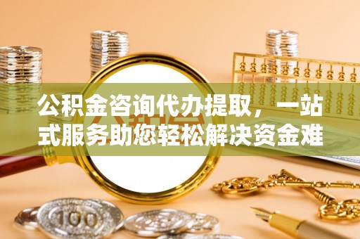 新邵公积金咨询代办提取，一站式服务助您轻松解决资金难题