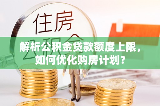 新邵解析公积金贷款额度上限，如何优化购房计划？