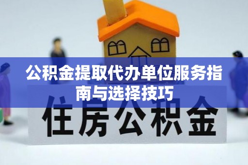 新邵公积金提取代办单位服务指南与选择技巧