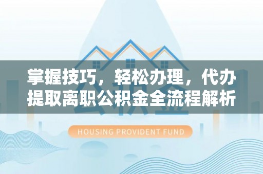 新邵掌握技巧，轻松办理，代办提取离职公积金全流程解析