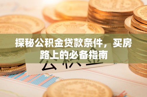 新邵探秘公积金贷款条件，买房路上的必备指南
