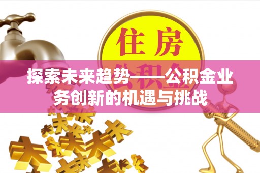 新邵探索未来趋势——公积金业务创新的机遇与挑战