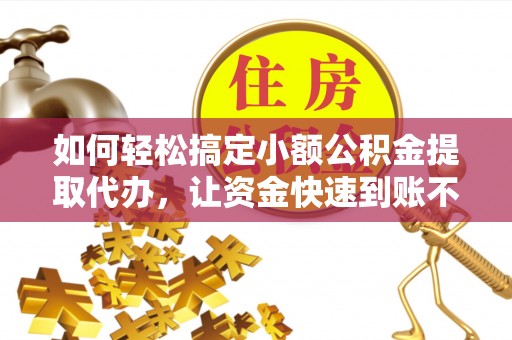 新邵如何轻松搞定小额公积金提取代办，让资金快速到账不是梦