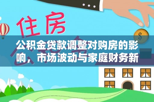新邵公积金贷款调整对购房的影响，市场波动与家庭财务新趋势
