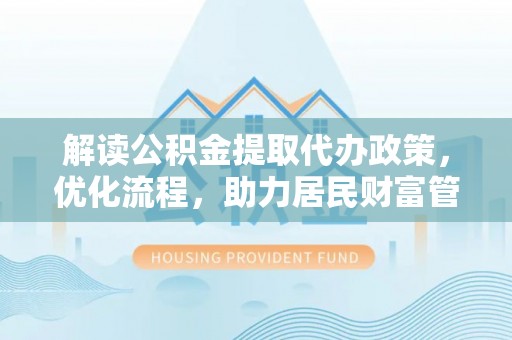 新邵解读公积金提取代办政策，优化流程，助力居民财富管理