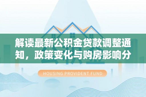 新邵解读最新公积金贷款调整通知，政策变化与购房影响分析