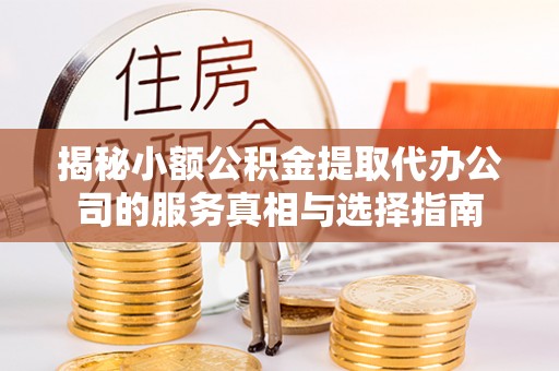 新邵揭秘小额公积金提取代办公司的服务真相与选择指南