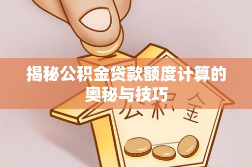 新邵揭秘公积金贷款额度计算的奥秘与技巧