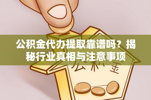 新邵公积金代办提取靠谱吗？揭秘行业真相与注意事项