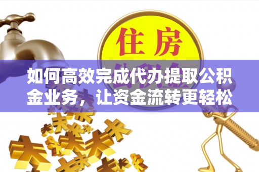 新邵如何高效完成代办提取公积金业务，让资金流转更轻松