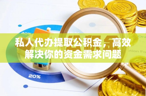 新邵私人代办提取公积金，高效解决你的资金需求问题