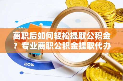 新邵离职后如何轻松提取公积金？专业离职公积金提取代办服务指南