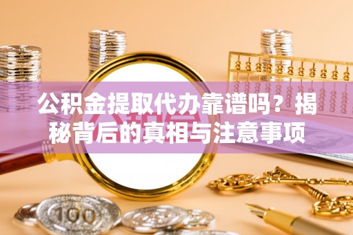 新邵公积金提取代办靠谱吗？揭秘背后的真相与注意事项