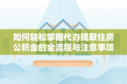 新邵如何轻松掌握代办提取住房公积金的全流程与注意事项