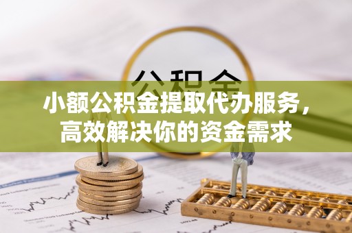 新邵小额公积金提取代办服务，高效解决你的资金需求