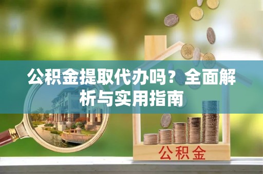 新邵公积金提取代办吗？全面解析与实用指南