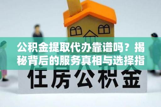新邵公积金提取代办靠谱吗？揭秘背后的服务真相与选择指南