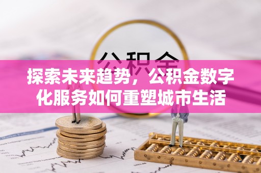 新邵探索未来趋势，公积金数字化服务如何重塑城市生活