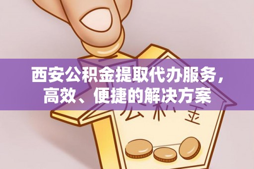 新邵西安公积金提取代办服务，高效、便捷的解决方案
