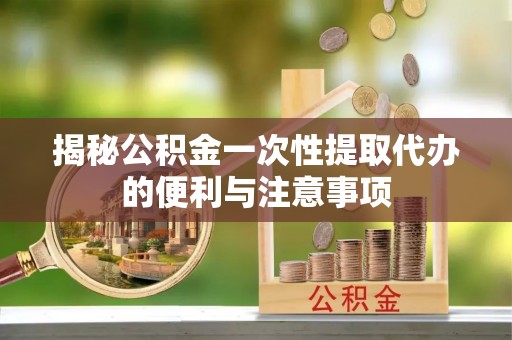 新邵揭秘公积金一次性提取代办的便利与注意事项