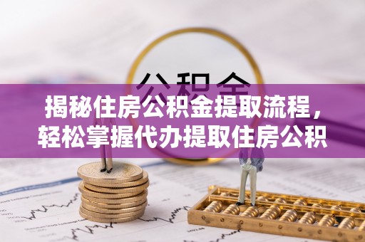 新邵揭秘住房公积金提取流程，轻松掌握代办提取住房公积金技巧