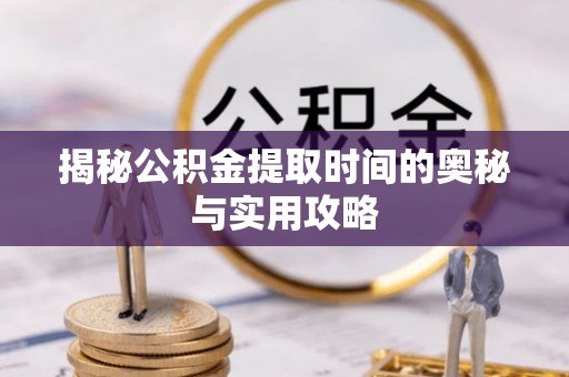 新邵揭秘公积金提取时间的奥秘与实用攻略