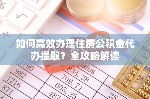 新邵如何高效办理住房公积金代办提取？全攻略解读