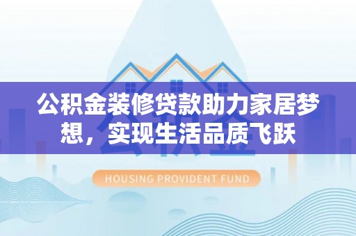 新邵公积金装修贷款助力家居梦想，实现生活品质飞跃