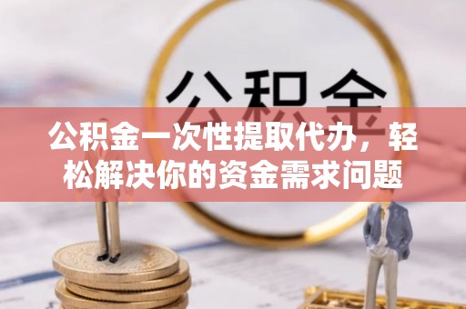 新邵公积金一次性提取代办，轻松解决你的资金需求问题