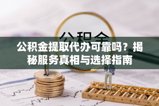新邵公积金提取代办可靠吗？揭秘服务真相与选择指南